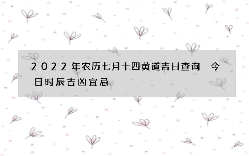 2022年农历七月十四黄道吉日查询 今日时辰吉凶宜忌
